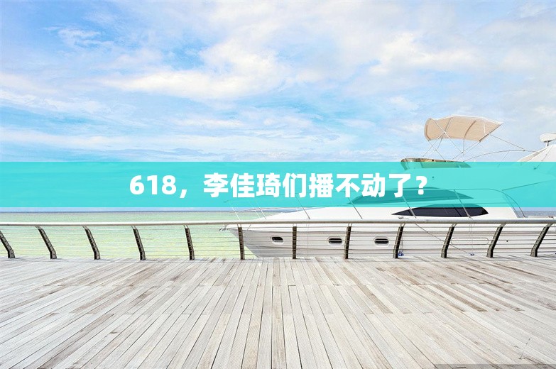 618，李佳琦们播不动了？