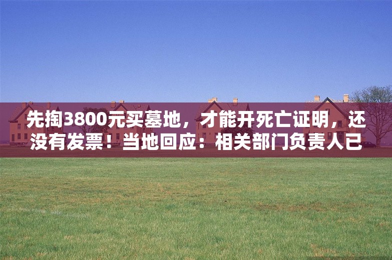 先掏3800元买墓地，才能开死亡证明，还没有发票！当地回应：相关部门负责人已被处理