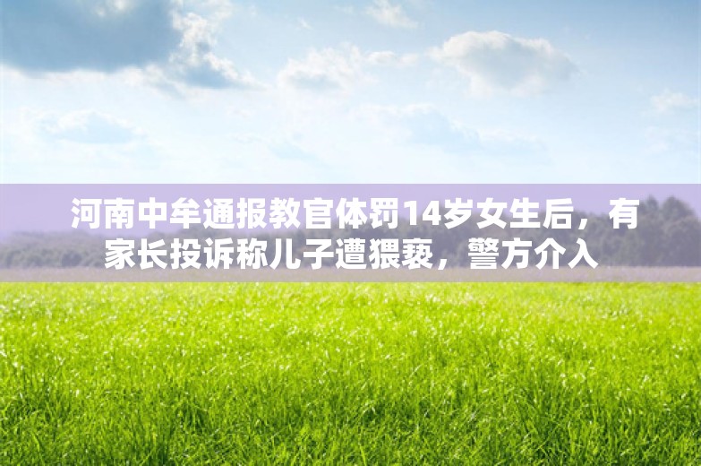  河南中牟通报教官体罚14岁女生后，有家长投诉称儿子遭猥亵，警方介入