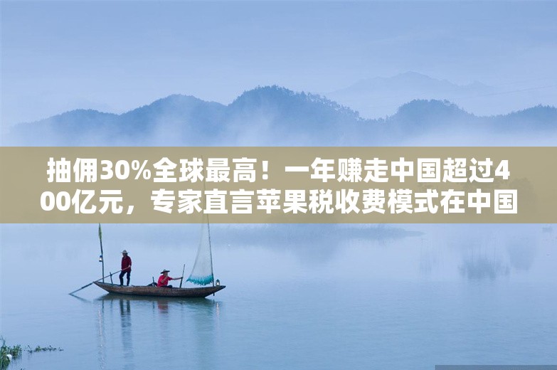 抽佣30%全球最高！一年赚走中国超过400亿元，专家直言苹果税收费模式在中国是垄断【附应用商店行业市场竞争分析】