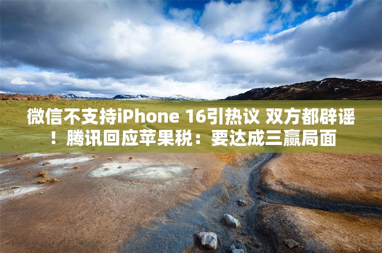 微信不支持iPhone 16引热议 双方都辟谣！腾讯回应苹果税：要达成三赢局面