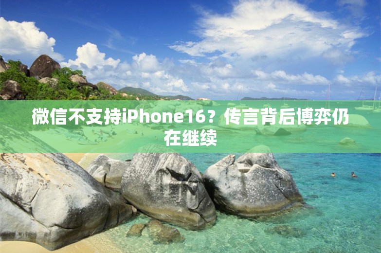 微信不支持iPhone16？传言背后博弈仍在继续