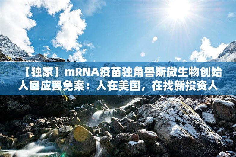 【独家】mRNA疫苗独角兽斯微生物创始人回应罢免案：人在美国，在找新投资人