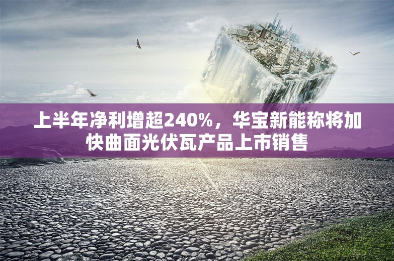 上半年净利增超240%，华宝新能称将加快曲面光伏瓦产品上市销售