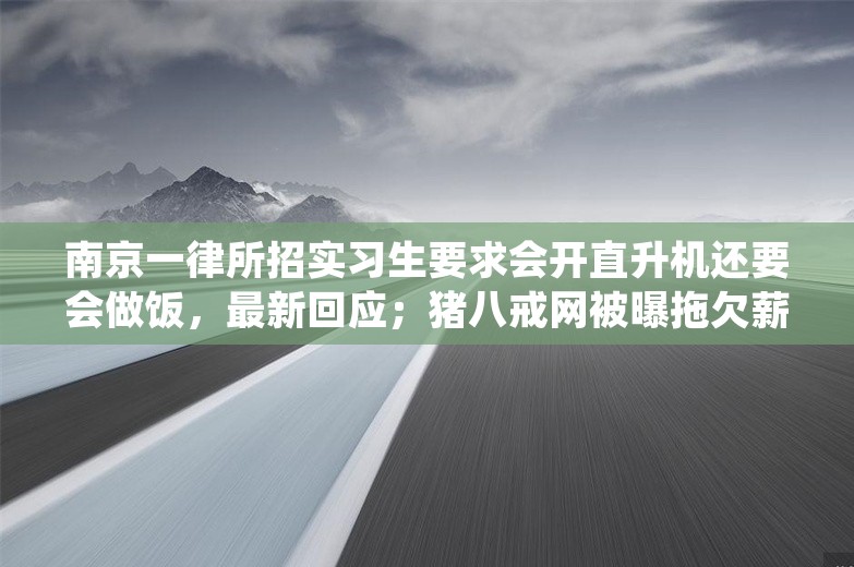 南京一律所招实习生要求会开直升机还要会做饭，最新回应；猪八戒网被曝拖欠薪资数月，内部回应；象帝先宣布大规模裁员丨雷峰早报