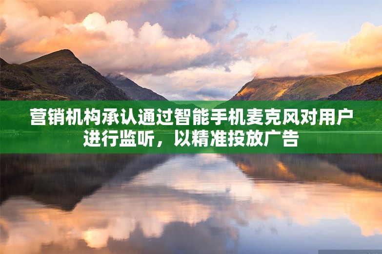 营销机构承认通过智能手机麦克风对用户进行监听，以精准投放广告