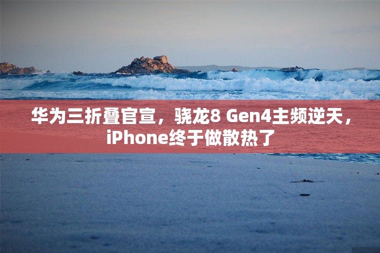 华为三折叠官宣，骁龙8 Gen4主频逆天，iPhone终于做散热了