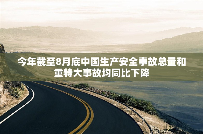 今年截至8月底中国生产安全事故总量和重特大事故均同比下降