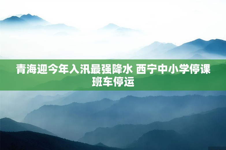 青海迎今年入汛最强降水 西宁中小学停课班车停运