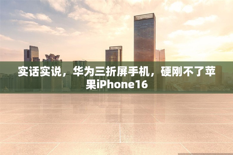 实话实说，华为三折屏手机，硬刚不了苹果iPhone16