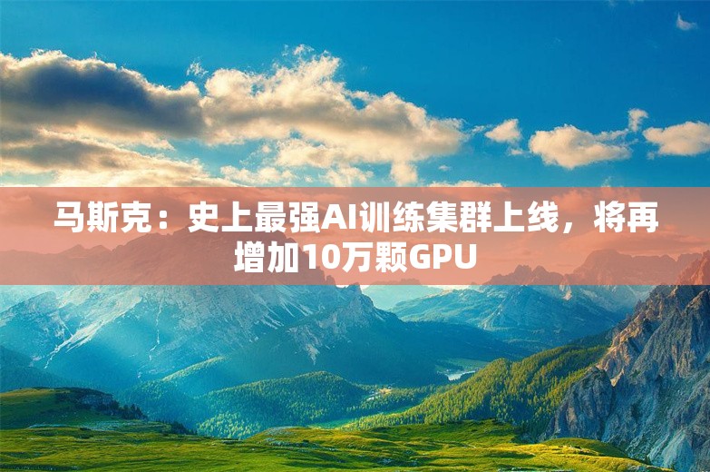 马斯克：史上最强AI训练集群上线，将再增加10万颗GPU