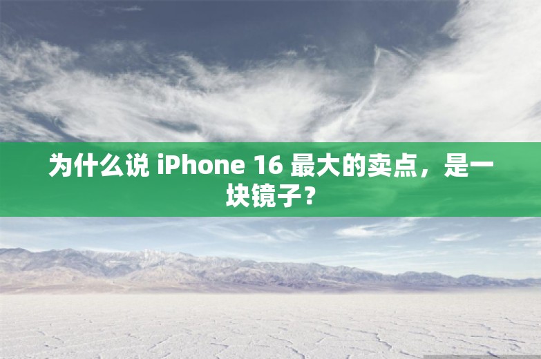 为什么说 iPhone 16 最大的卖点，是一块镜子？