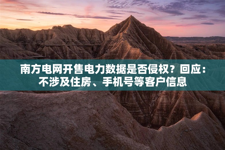 南方电网开售电力数据是否侵权？回应：不涉及住房、手机号等客户信息