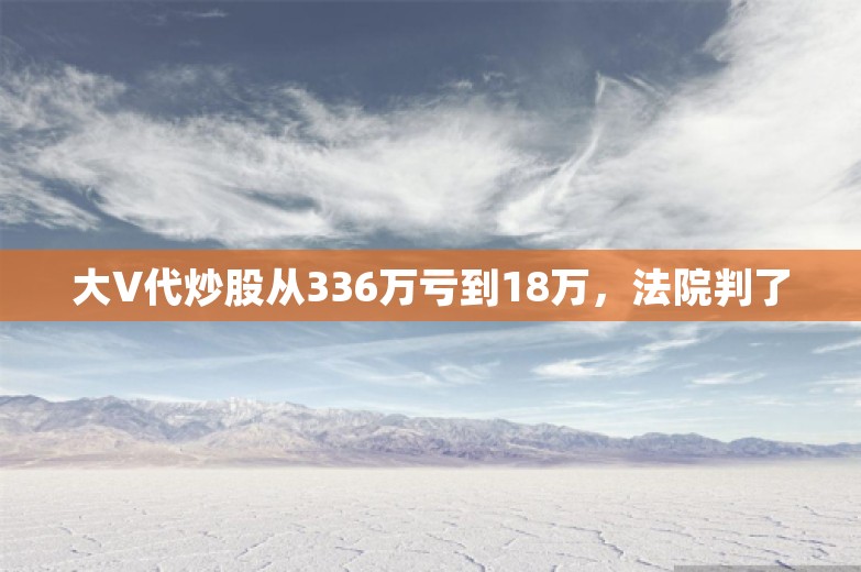 大V代炒股从336万亏到18万，法院判了