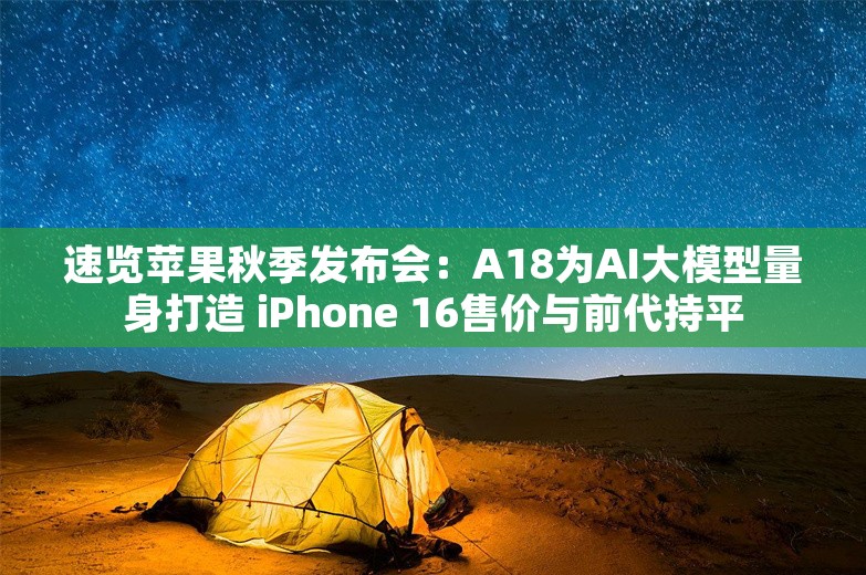 速览苹果秋季发布会：A18为AI大模型量身打造 iPhone 16售价与前代持平