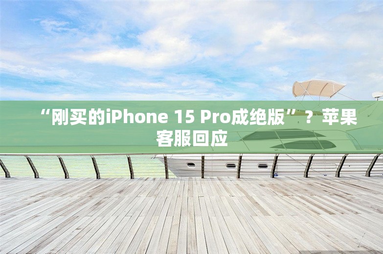 “刚买的iPhone 15 Pro成绝版”？苹果客服回应