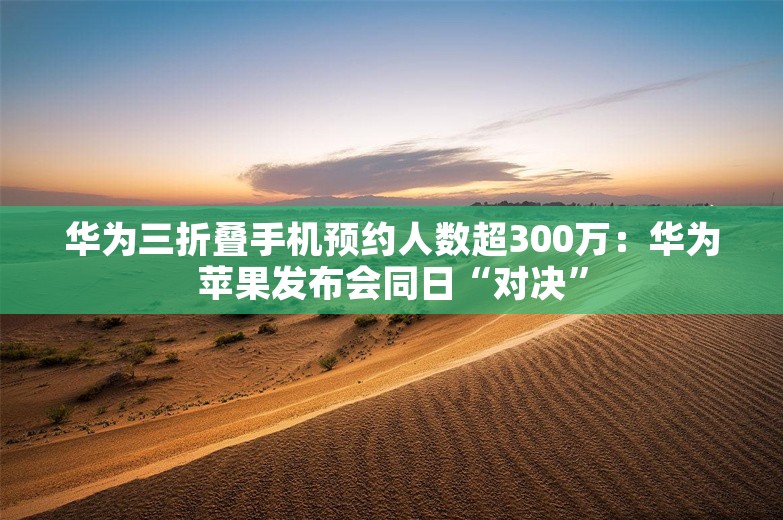 华为三折叠手机预约人数超300万：华为苹果发布会同日“对决”