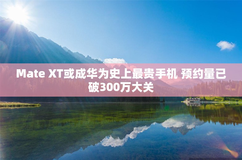 Mate XT或成华为史上最贵手机 预约量已破300万大关