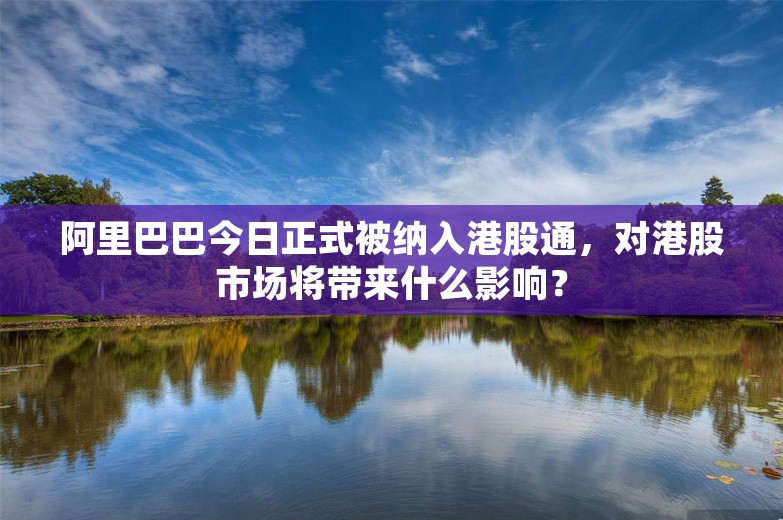 阿里巴巴今日正式被纳入港股通，对港股市场将带来什么影响？