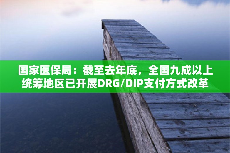 国家医保局：截至去年底，全国九成以上统筹地区已开展DRG/DIP支付方式改革