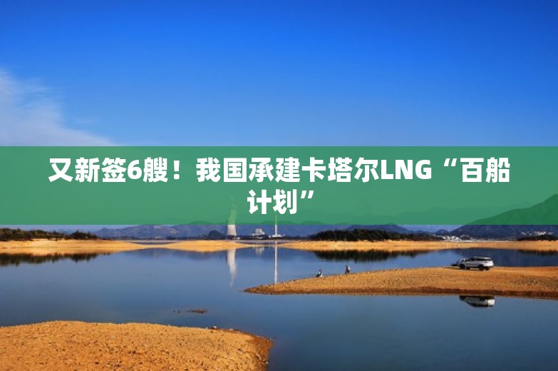 又新签6艘！我国承建卡塔尔LNG“百船计划”