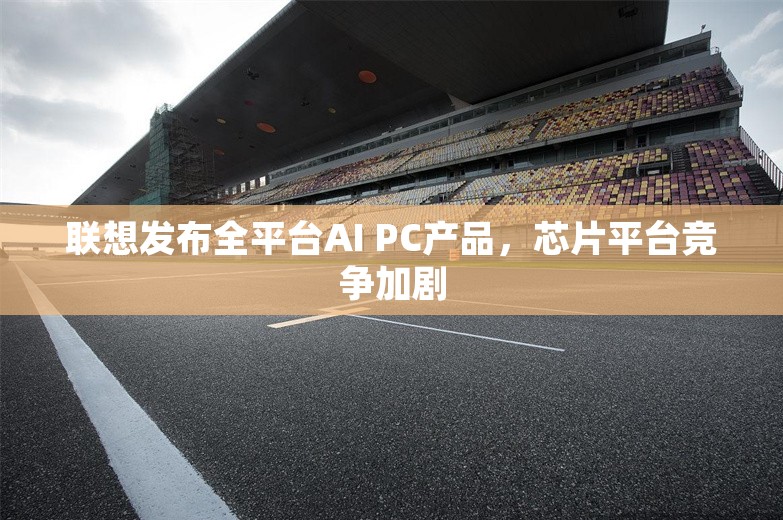 联想发布全平台AI PC产品，芯片平台竞争加剧