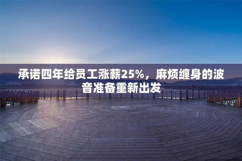 承诺四年给员工涨薪25%，麻烦缠身的波音准备重新出发