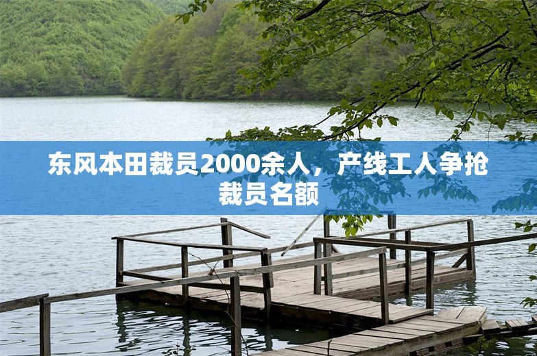 东风本田裁员2000余人，产线工人争抢裁员名额