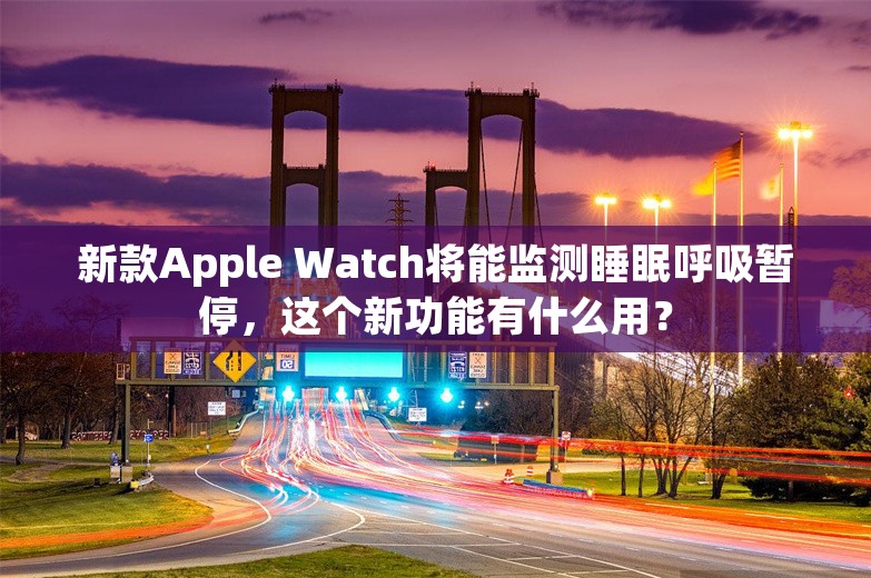 新款Apple Watch将能监测睡眠呼吸暂停，这个新功能有什么用？