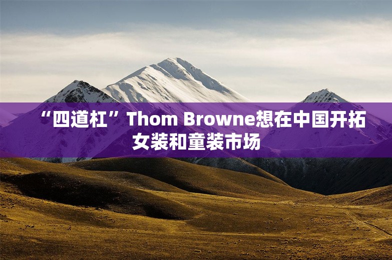 “四道杠”Thom Browne想在中国开拓女装和童装市场