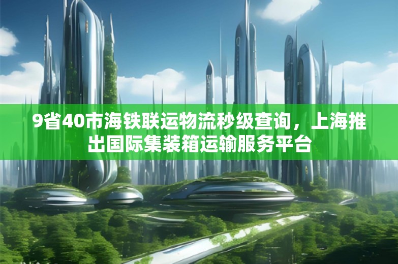 9省40市海铁联运物流秒级查询，上海推出国际集装箱运输服务平台