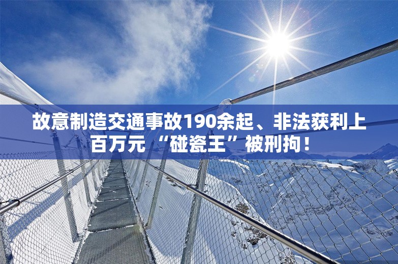 故意制造交通事故190余起、非法获利上百万元 “碰瓷王”被刑拘！