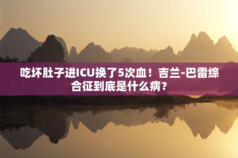 吃坏肚子进ICU换了5次血！吉兰-巴雷综合征到底是什么病？