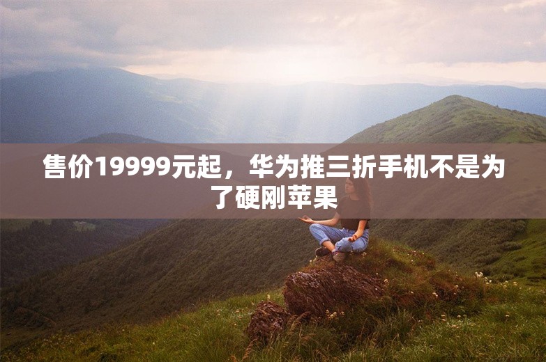 售价19999元起，华为推三折手机不是为了硬刚苹果