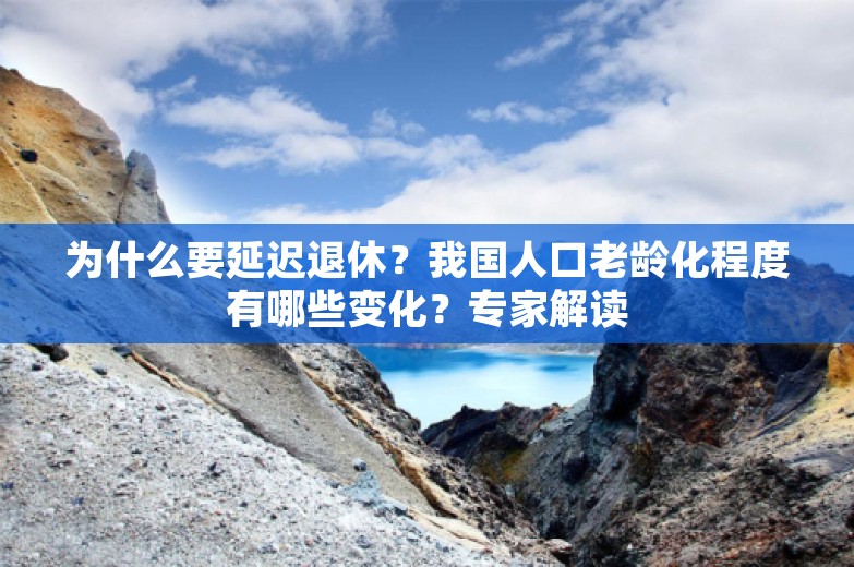 为什么要延迟退休？我国人口老龄化程度有哪些变化？专家解读