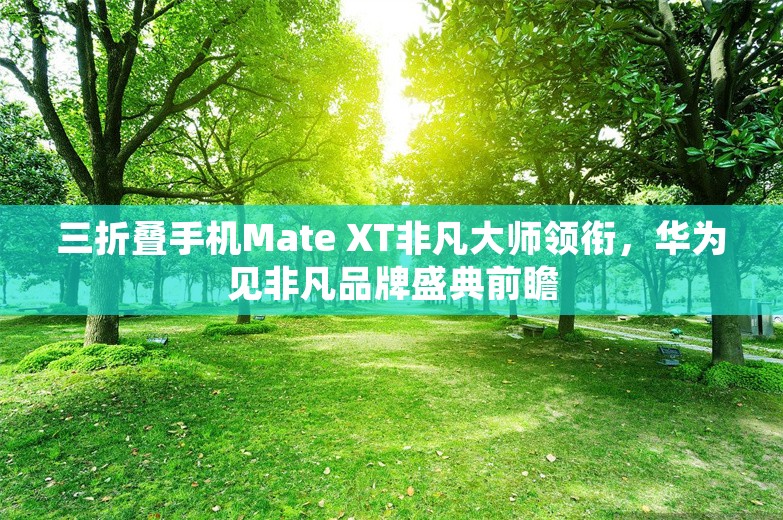 三折叠手机Mate XT非凡大师领衔，华为见非凡品牌盛典前瞻