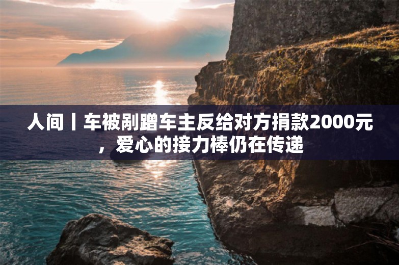 人间丨车被剐蹭车主反给对方捐款2000元，爱心的接力棒仍在传递