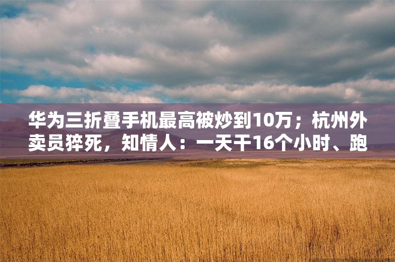 华为三折叠手机最高被炒到10万；杭州外卖员猝死，知情人：一天干16个小时、跑够五百块才下班；阿里25周年，马云内网发声丨雷峰早报