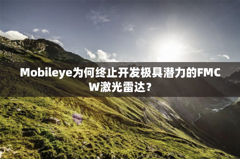 Mobileye为何终止开发极具潜力的FMCW激光雷达？