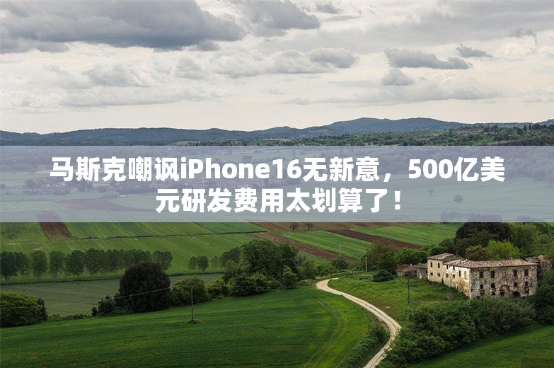 马斯克嘲讽iPhone16无新意，500亿美元研发费用太划算了！