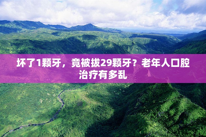 坏了1颗牙，竟被拔29颗牙？老年人口腔治疗有多乱