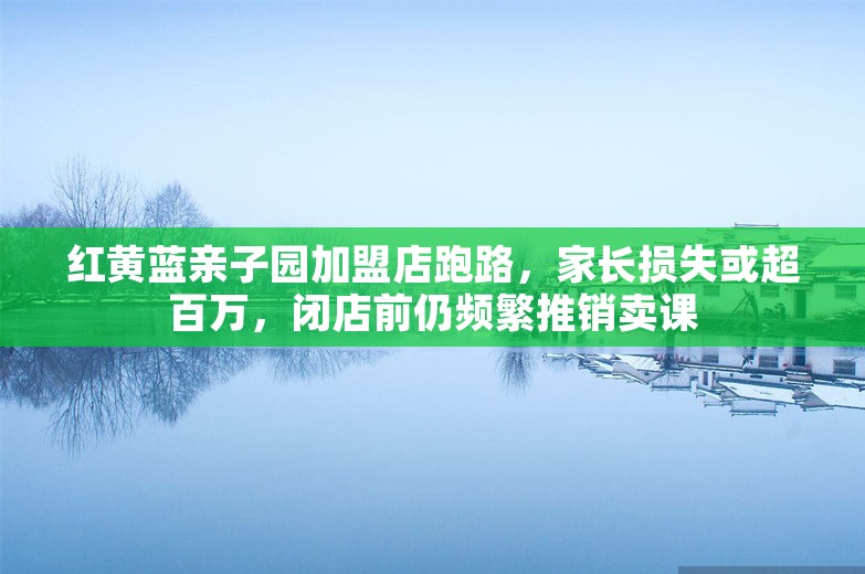 红黄蓝亲子园加盟店跑路，家长损失或超百万，闭店前仍频繁推销卖课