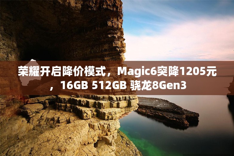 荣耀开启降价模式，Magic6突降1205元，16GB 512GB 骁龙8Gen3