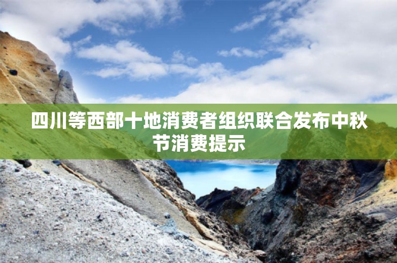 四川等西部十地消费者组织联合发布中秋节消费提示