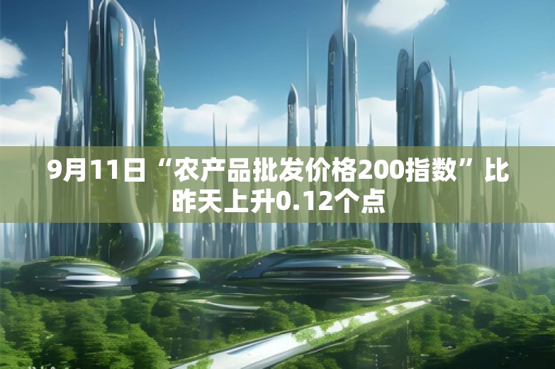 9月11日“农产品批发价格200指数”比昨天上升0.12个点