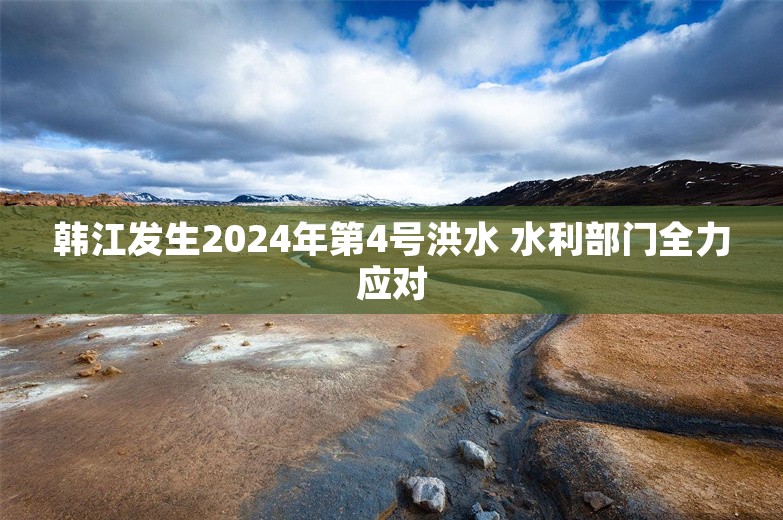 韩江发生2024年第4号洪水 水利部门全力应对