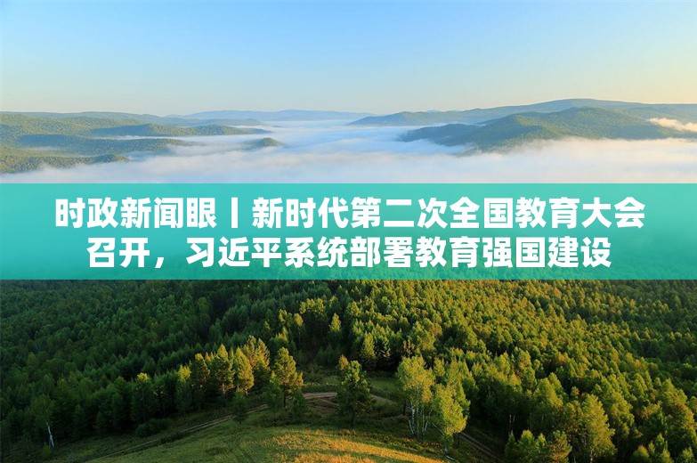 时政新闻眼丨新时代第二次全国教育大会召开，习近平系统部署教育强国建设