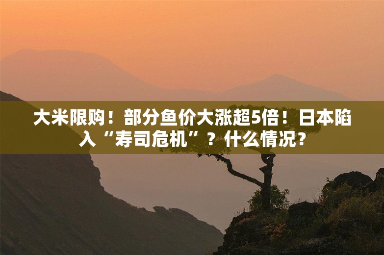 大米限购！部分鱼价大涨超5倍！日本陷入“寿司危机”？什么情况？