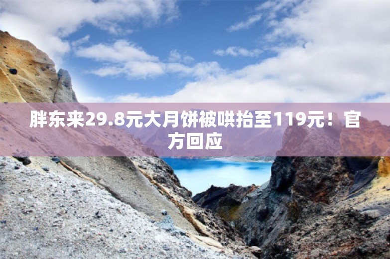 胖东来29.8元大月饼被哄抬至119元！官方回应