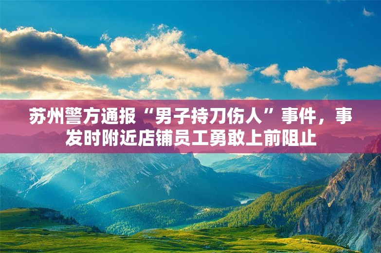 苏州警方通报“男子持刀伤人”事件，事发时附近店铺员工勇敢上前阻止